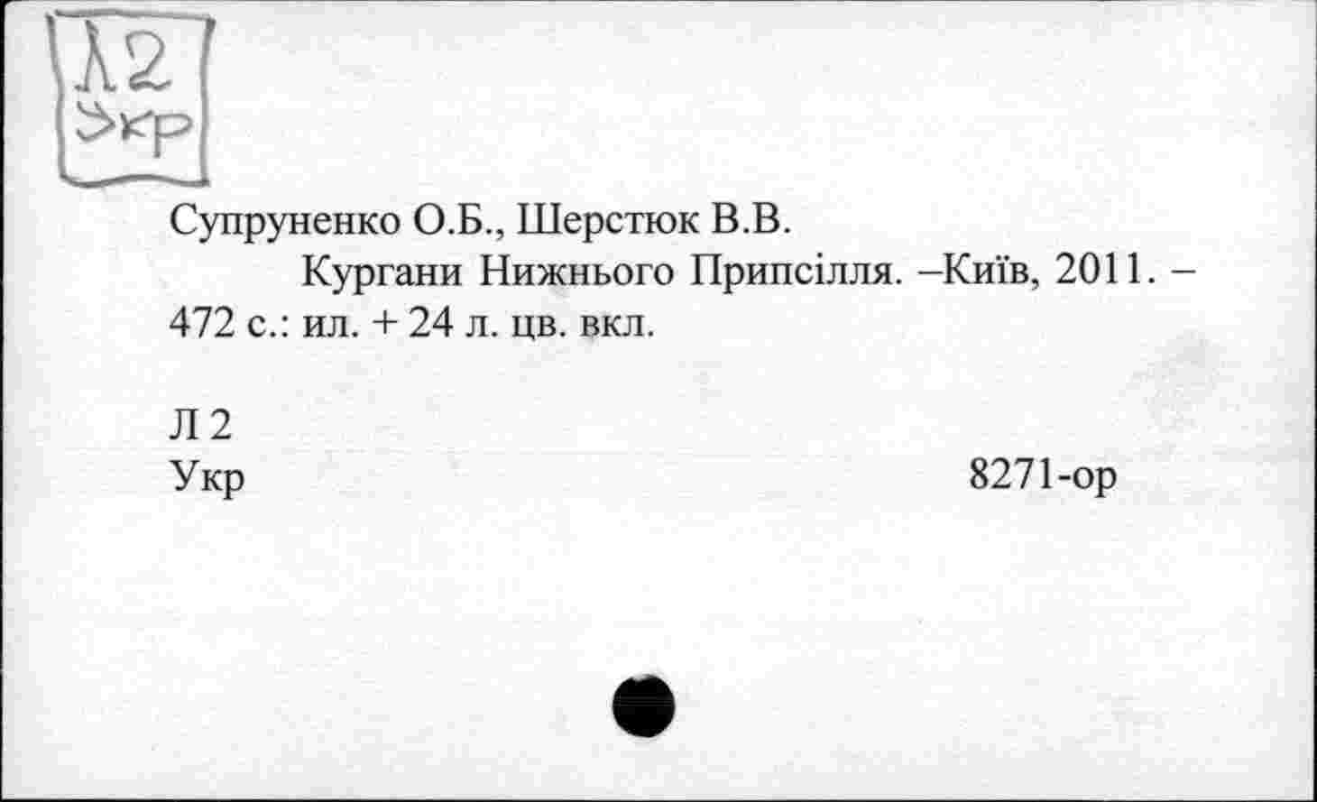 ﻿Супруненко О.Б., Шерстюк В.В.
Кургани Нижнього Припсілля. -Київ, 2011. -472 с.: ил. + 24 л. цв. вкл.
Л2
Укр
8271-ор